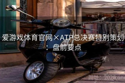 爱游戏体育官网×ATP总决赛特别策划：盘前要点