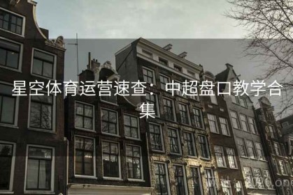 星空体育运营速查：中超盘口教学合集