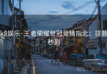 k8娱乐·王者荣耀世冠竞猜指北：提款秒到