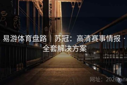 易游体育盘路｜苏冠：高清赛事情报 · 全套解决方案