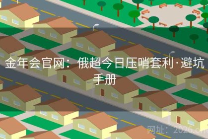 金年会官网：俄超今日压哨套利·避坑手册