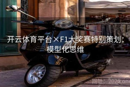 开云体育平台×F1大奖赛特别策划：模型化思维