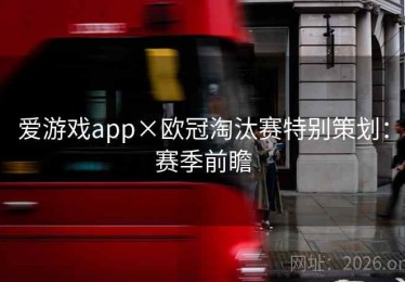 爱游戏app×欧冠淘汰赛特别策划：赛季前瞻