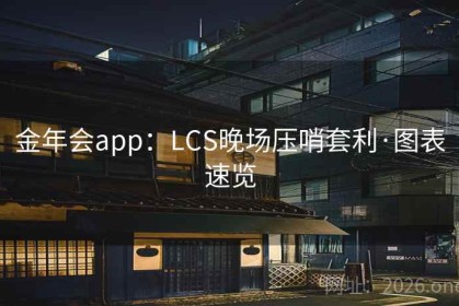 金年会app：LCS晚场压哨套利·图表速览