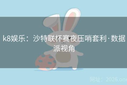 k8娱乐：沙特联杯赛夜压哨套利·数据派视角