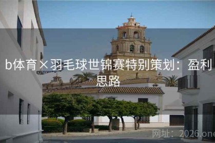 b体育×羽毛球世锦赛特别策划：盈利思路
