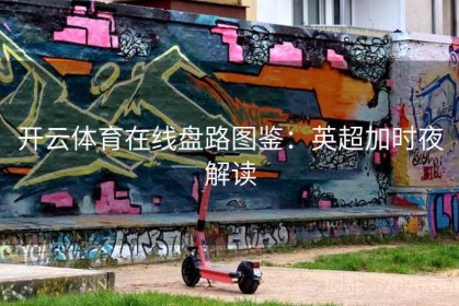 开云体育在线盘路图鉴：英超加时夜解读