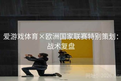 爱游戏体育×欧洲国家联赛特别策划：战术复盘