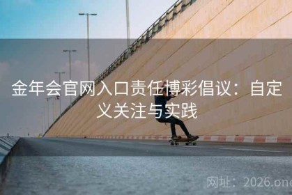 金年会官网入口责任博彩倡议：自定义关注与实践