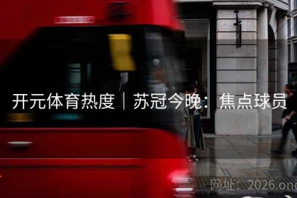 开元体育热度｜苏冠今晚：焦点球员