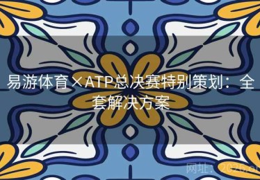 易游体育×ATP总决赛特别策划：全套解决方案