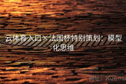 云体育入口×法国杯特别策划：模型化思维