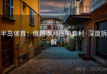 半岛体育：俄超本月压哨套利·深度拆解