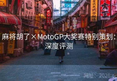 麻将胡了×MotoGP大奖赛特别策划：深度评测