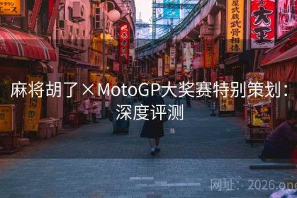麻将胡了×MotoGP大奖赛特别策划：深度评测