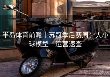 半岛体育前瞻｜苏冠季后赛周：大小球模型 · 运营速查