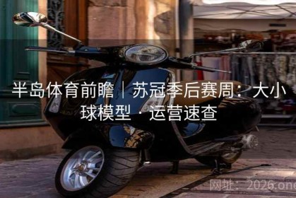 半岛体育前瞻｜苏冠季后赛周：大小球模型 · 运营速查