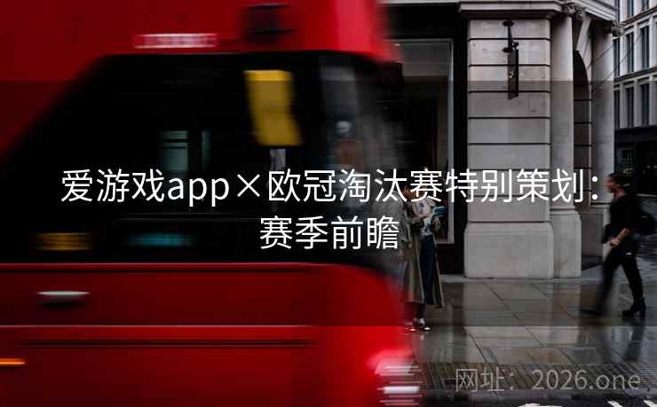 爱游戏app×欧冠淘汰赛特别策划:赛季前瞻 爱游戏app×欧冠淘汰赛特别策划:赛季前瞻