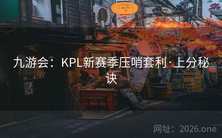 九游会:KPL新赛季压哨套利·上分秘诀 九游会:KPL新赛季压哨套利·上分秘诀