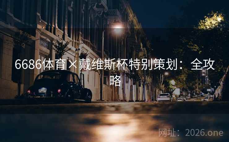 6686体育×戴维斯杯特别策划:全攻略 6686体育×戴维斯杯特别策划:全攻略