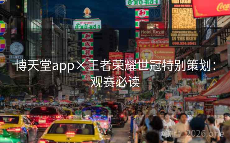 博天堂app×王者荣耀世冠特别策划：观赛必读