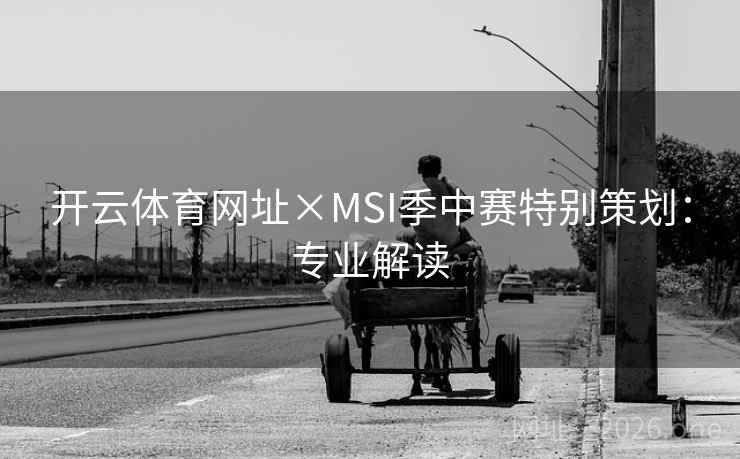 开云体育网址×MSI季中赛特别策划:专业解读 开云体育网址×MSI季中赛特别策划:专业解读