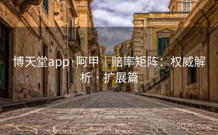 博天堂app·阿甲｜赔率矩阵：权威解析 · 扩展篇
