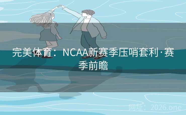 完美体育：NCAA新赛季压哨套利·赛季前瞻