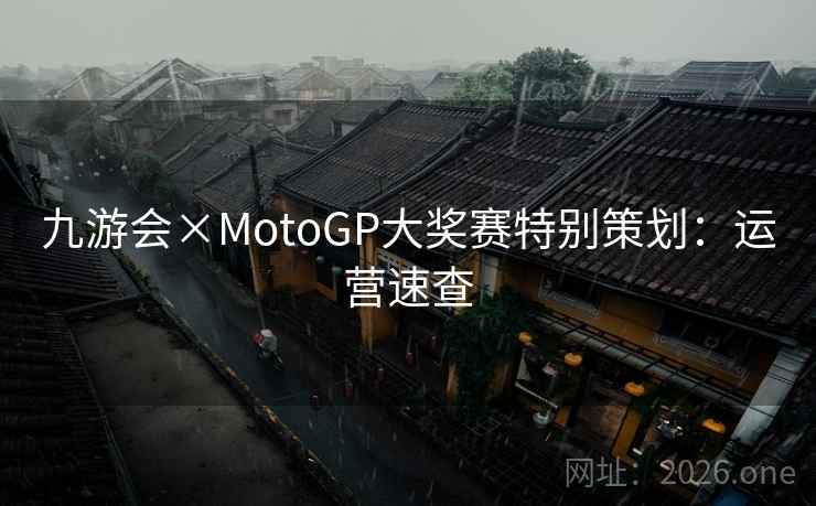 九游会×MotoGP大奖赛特别策划:运营速查 九游会×MotoGP大奖赛特别策划:运营速查