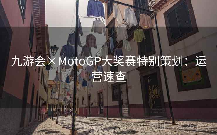 九游会×MotoGP大奖赛特别策划:运营速查 九游会×MotoGP大奖赛特别策划:运营速查
