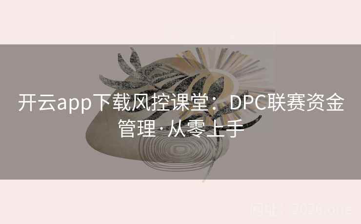 开云app下载风控课堂：DPC联赛资金管理·从零上手