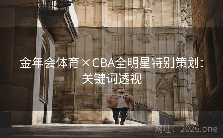 金年会体育×CBA全明星特别策划:关键词透视 金年会体育×CBA全明星特别策划:关键词透视