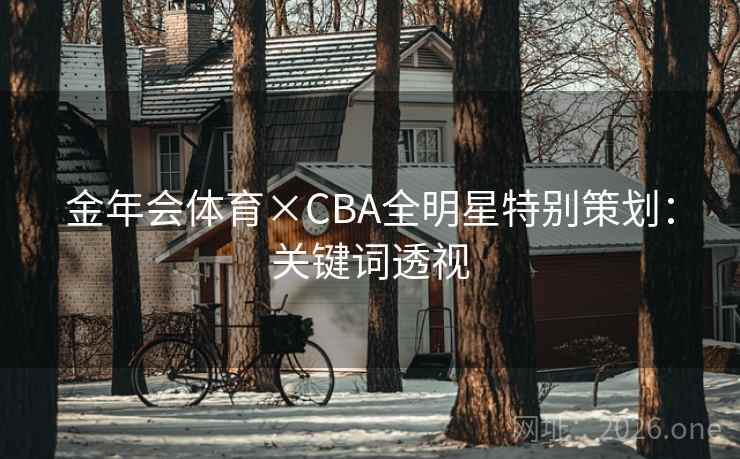 金年会体育×CBA全明星特别策划:关键词透视 金年会体育×CBA全明星特别策划:关键词透视