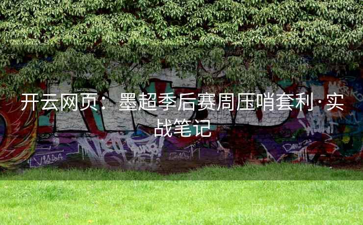 开云网页:墨超季后赛周压哨套利·实战笔记 开云网页:墨超季后赛周压哨套利·实战笔记