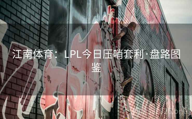 江南体育:LPL今日压哨套利·盘路图鉴 江南体育:LPL今日压哨套利·盘路图鉴
