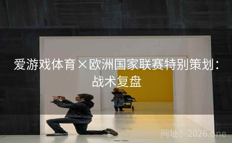 爱游戏体育×欧洲国家联赛特别策划:战术复盘 爱游戏体育×欧洲国家联赛特别策划:战术复盘