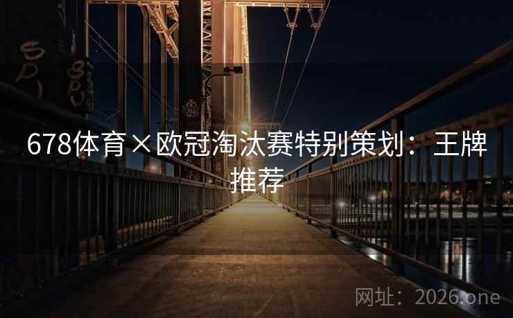 678体育×欧冠淘汰赛特别策划:王牌推荐 678体育×欧冠淘汰赛特别策划:王牌推荐