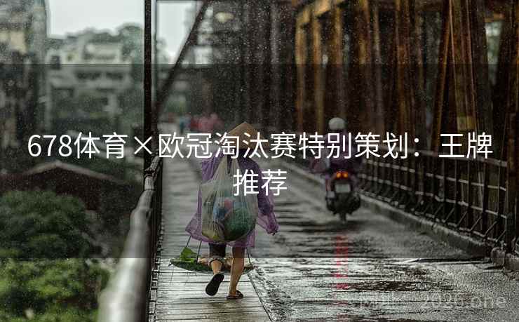 678体育×欧冠淘汰赛特别策划:王牌推荐 678体育×欧冠淘汰赛特别策划:王牌推荐