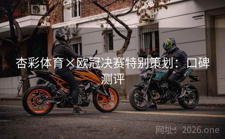 杏彩体育×欧冠决赛特别策划:口碑测评 杏彩体育×欧冠决赛特别策划:口碑测评