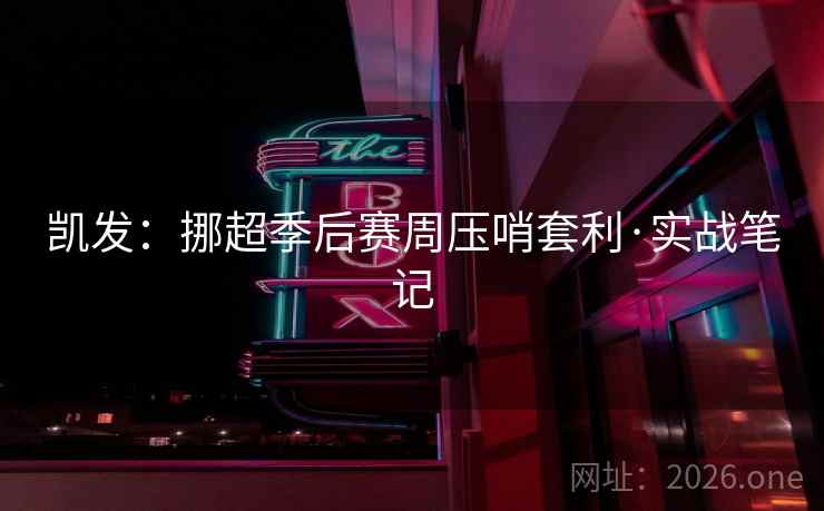 凯发：挪超季后赛周压哨套利·实战笔记