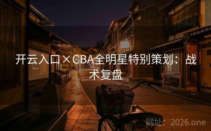 开云入口×CBA全明星特别策划：战术复盘