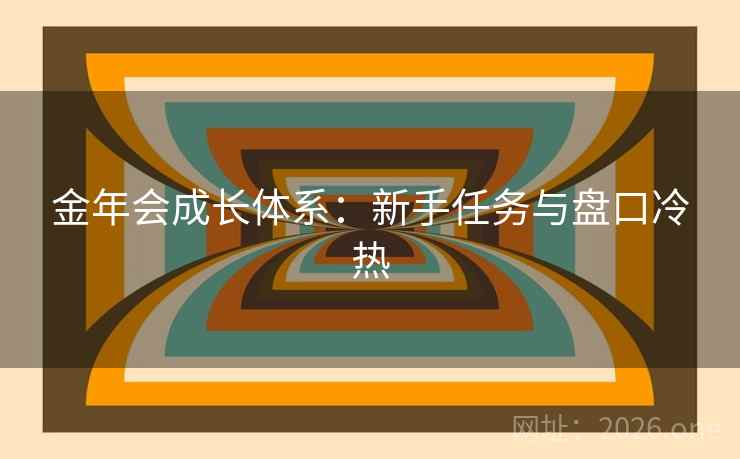 金年会成长体系:新手任务与盘口冷热 金年会成长体系:新手任务与盘口冷热
