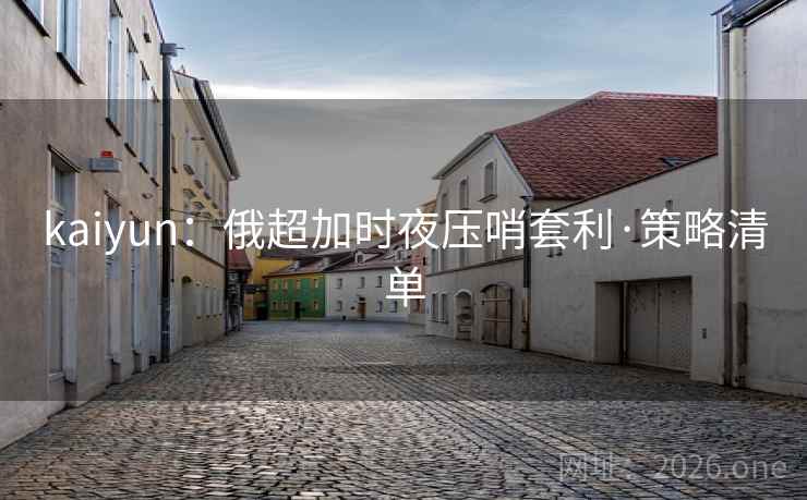 kaiyun:俄超加时夜压哨套利·策略清单 kaiyun:俄超加时夜压哨套利·策略清单