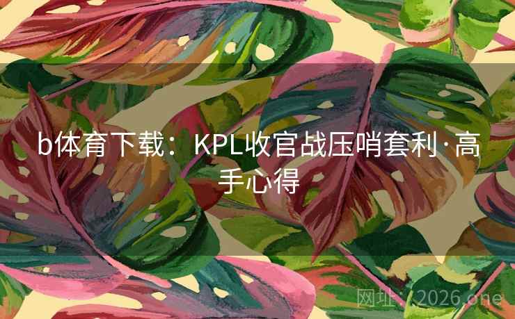b体育下载:KPL收官战压哨套利·高手心得 b体育下载:KPL收官战压哨套利·高手心得