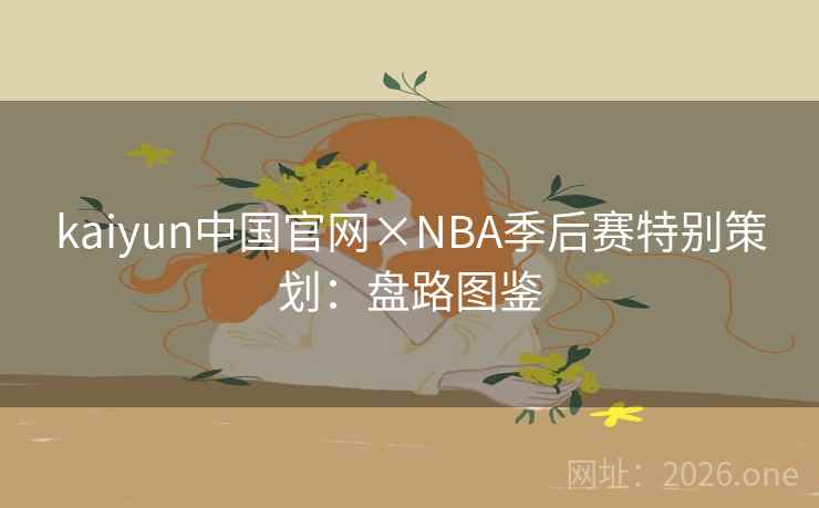 kaiyun中国官网×NBA季后赛特别策划:盘路图鉴 kaiyun中国官网×NBA季后赛特别策划:盘路图鉴