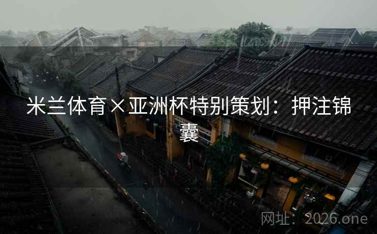 米兰体育×亚洲杯特别策划：押注锦囊