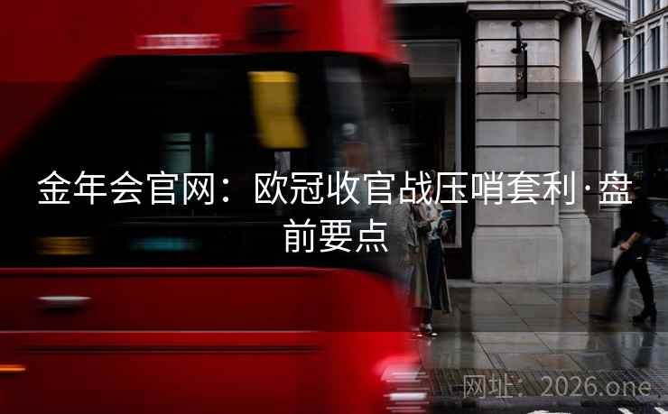 金年会官网：欧冠收官战压哨套利·盘前要点