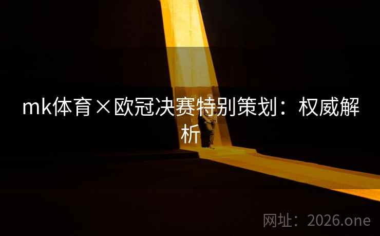 mk体育×欧冠决赛特别策划：权威解析