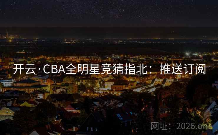 开云·CBA全明星竞猜指北:推送订阅 开云·CBA全明星竞猜指北:推送订阅