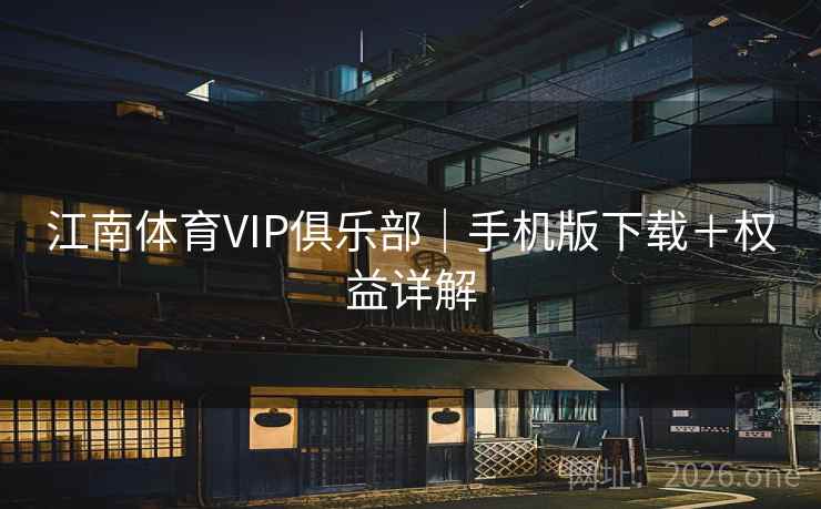 江南体育VIP俱乐部|手机版下载+权益详解 江南体育VIP俱乐部|手机版下载+权益详解